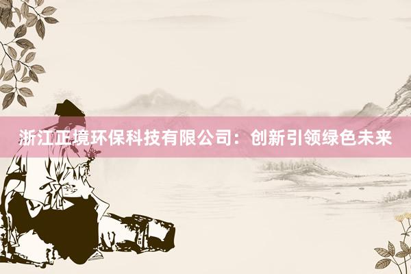 浙江正境环保科技有限公司：创新引领绿色未来