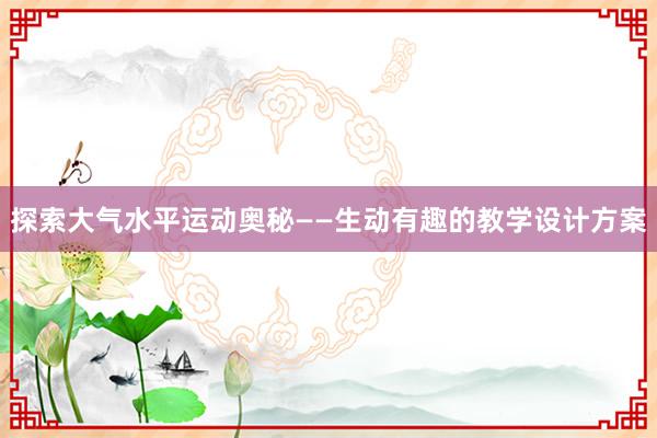 探索大气水平运动奥秘——生动有趣的教学设计方案