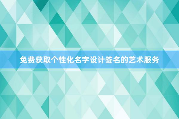 免费获取个性化名字设计签名的艺术服务