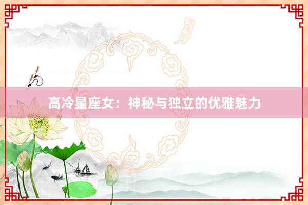 高冷星座女：神秘与独立的优雅魅力