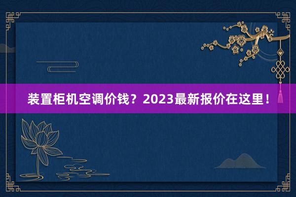 装置柜机空调价钱？2023最新报价在这里！